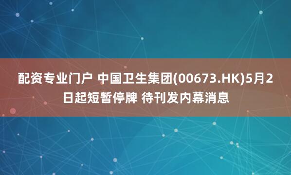 配资专业门户 中国卫生集团(00673.HK)5月2日起短暂停牌 待刊发内幕消息