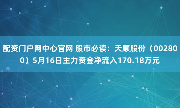 配资门户网中心官网 股市必读：天顺股份（002800）5月16日主力资金净流入170.18万元