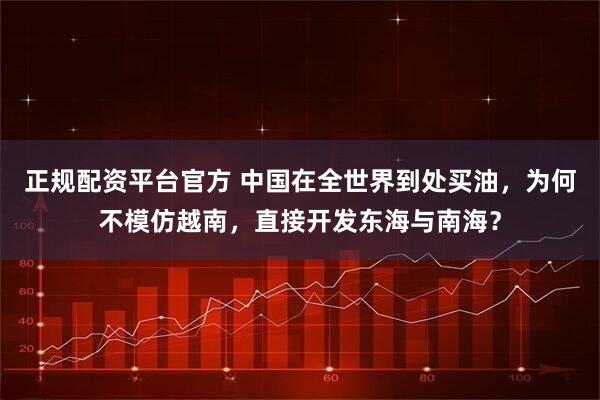 正规配资平台官方 中国在全世界到处买油，为何不模仿越南，直接开发东海与南海？