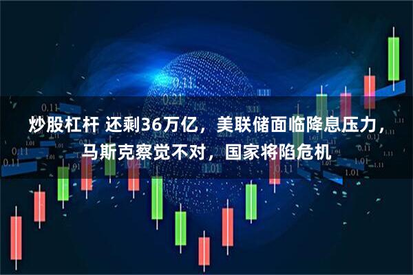 炒股杠杆 还剩36万亿，美联储面临降息压力，马斯克察觉不对，国家将陷危机