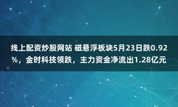 线上配资炒股网站 磁悬浮板块5月23日跌0.92%，金时科技领跌，主力资金净流出1.28亿元