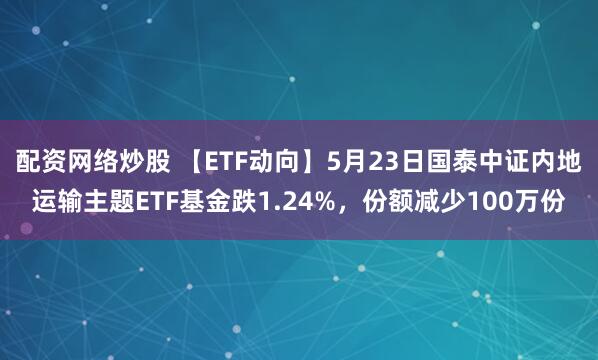 配资网络炒股 【ETF动向】5月23日国泰中证内地运输主题ETF基金跌1.24%，份额减少100万份