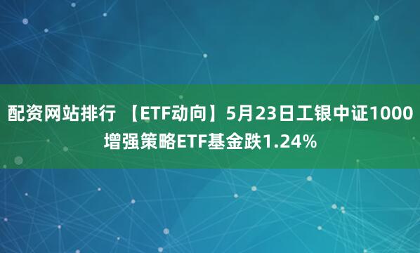 配资网站排行 【ETF动向】5月23日工银中证1000增强策略ETF基金跌1.24%