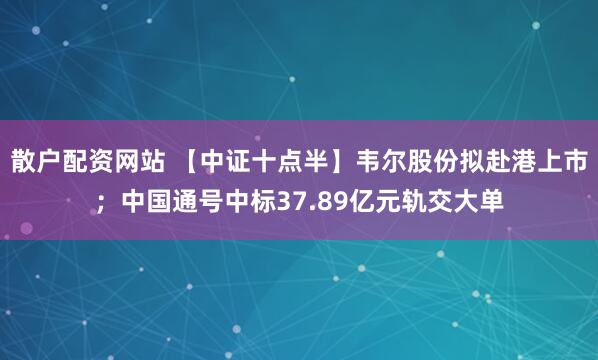 散户配资网站 【中证十点半】韦尔股份拟赴港上市；中国通号中标37.89亿元轨交大单