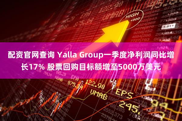 配资官网查询 Yalla Group一季度净利润同比增长17% 股票回购目标额增至5000万美元