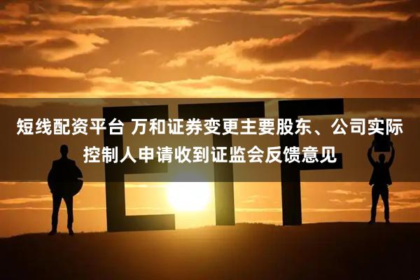 短线配资平台 万和证券变更主要股东、公司实际控制人申请收到证监会反馈意见