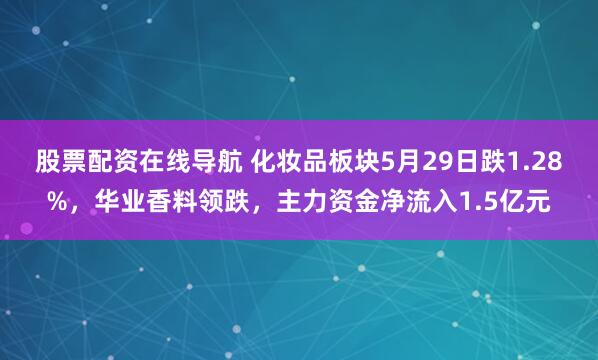 股票配资在线导航 化妆品板块5月29日跌1.28%，华业香料领跌，主力资金净流入1.5亿元