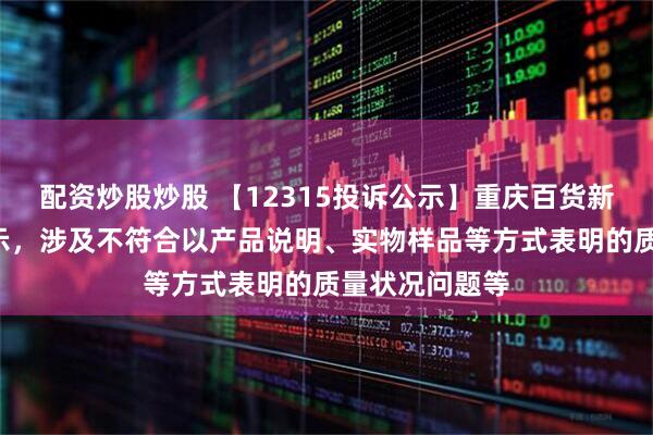 配资炒股炒股 【12315投诉公示】重庆百货新增2件投诉公示，涉及不符合以产品说明、实物样品等方式表明的质量状况问题等