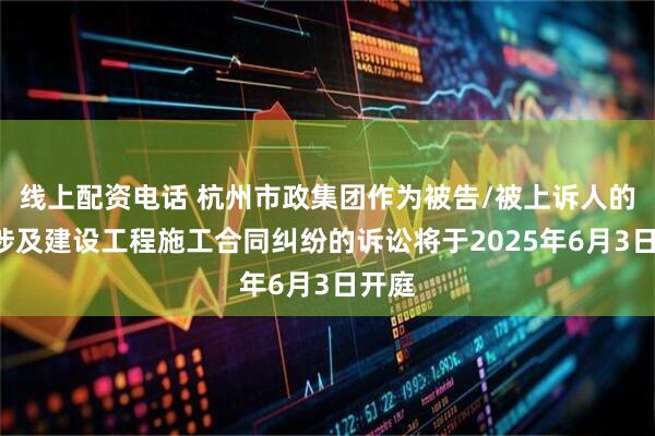 线上配资电话 杭州市政集团作为被告/被上诉人的1起涉及建设工程施工合同纠纷的诉讼将于2025年6月3日开庭