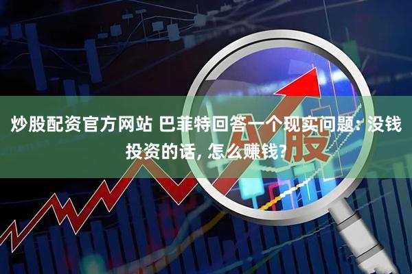 炒股配资官方网站 巴菲特回答一个现实问题: 没钱投资的话, 怎么赚钱?
