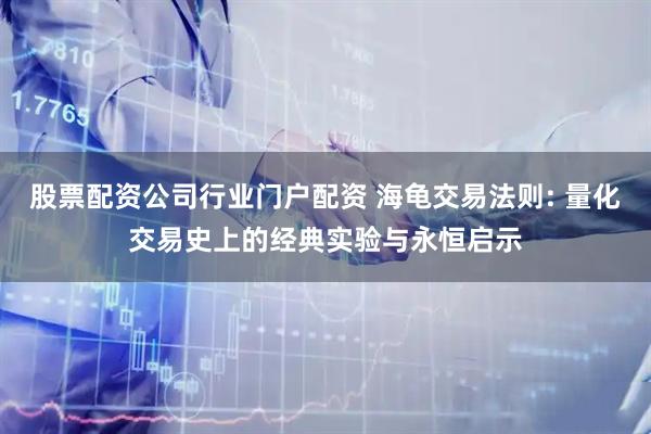 股票配资公司行业门户配资 海龟交易法则: 量化交易史上的经典实验与永恒启示