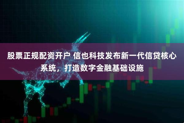 股票正规配资开户 信也科技发布新一代信贷核心系统，打造数字金融基础设施