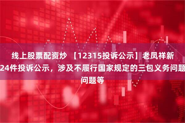 线上股票配资炒 【12315投诉公示】老凤祥新增24件投诉公示，涉及不履行国家规定的三包义务问题等