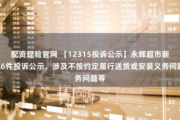 配资经验官网 【12315投诉公示】永辉超市新增36件投诉公示，涉及不按约定履行送货或安装义务问题等