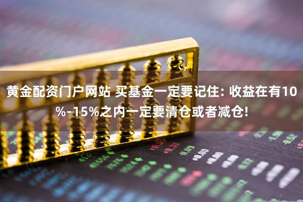 黄金配资门户网站 买基金一定要记住: 收益在有10%-15%之内一定要清仓或者减仓!