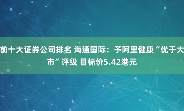 前十大证券公司排名 海通国际：予阿里健康“优于大市”评级 目标价5.42港元