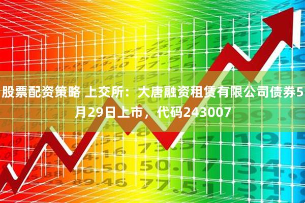 股票配资策略 上交所：大唐融资租赁有限公司债券5月29日上市，代码243007