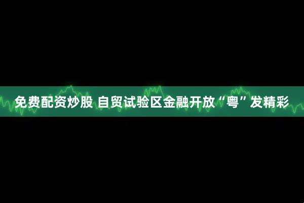 免费配资炒股 自贸试验区金融开放“粤”发精彩