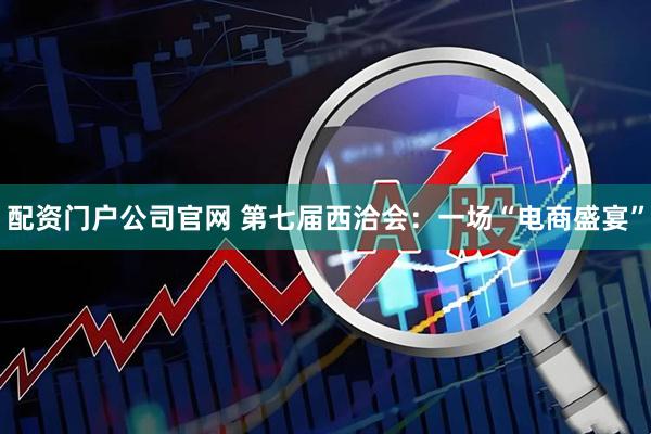 配资门户公司官网 第七届西洽会：一场“电商盛宴”