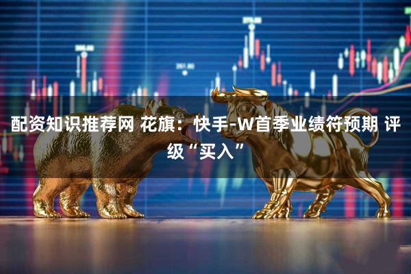 配资知识推荐网 花旗：快手-W首季业绩符预期 评级“买入”