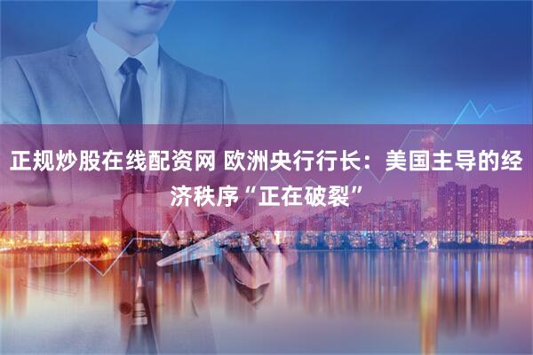 正规炒股在线配资网 欧洲央行行长：美国主导的经济秩序“正在破裂”