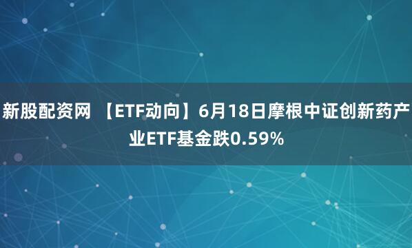新股配资网 【ETF动向】6月18日摩根中证创新药产业ETF基金跌0.59%