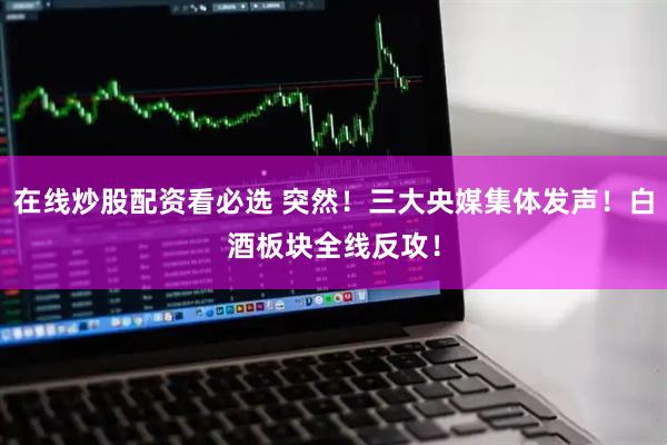 在线炒股配资看必选 突然！三大央媒集体发声！白酒板块全线反攻！