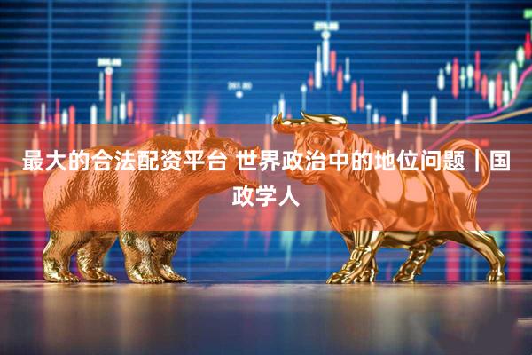 最大的合法配资平台 世界政治中的地位问题｜国政学人