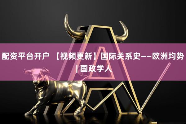配资平台开户 【视频更新】国际关系史——欧洲均势 | 国政学人