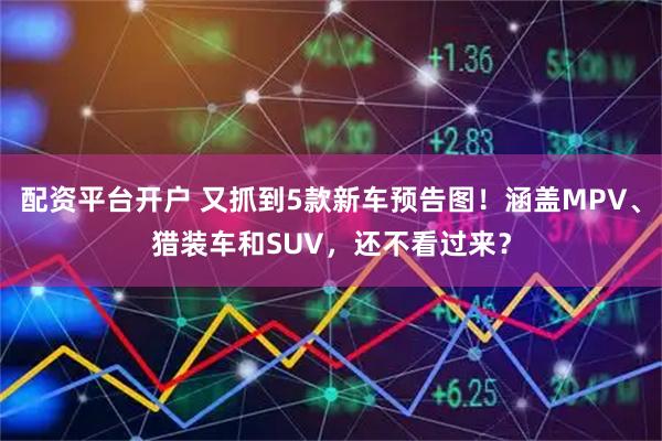 配资平台开户 又抓到5款新车预告图！涵盖MPV、猎装车和SUV，还不看过来？