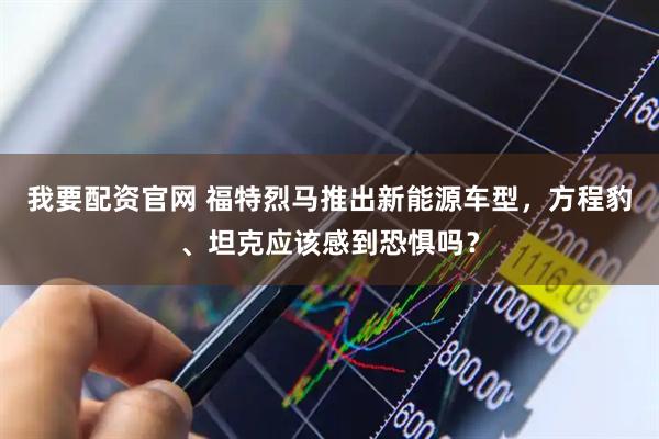 我要配资官网 福特烈马推出新能源车型，方程豹、坦克应该感到恐惧吗？