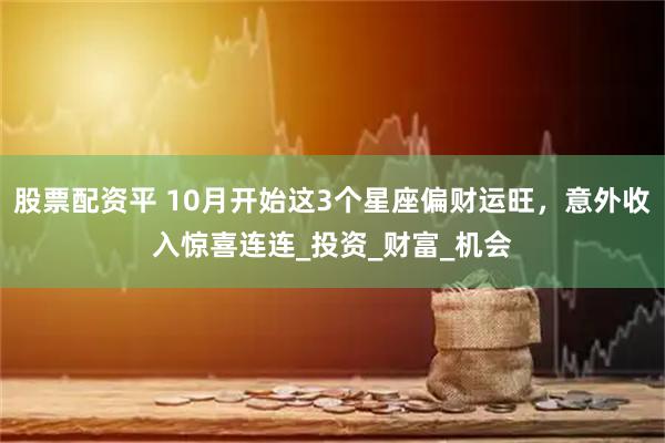 股票配资平 10月开始这3个星座偏财运旺，意外收入惊喜连连_投资_财富_机会