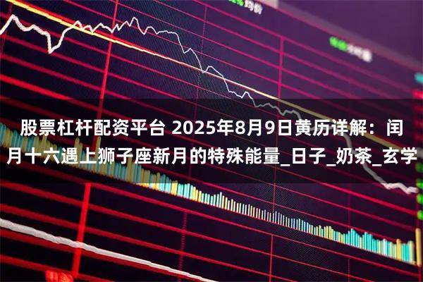 股票杠杆配资平台 2025年8月9日黄历详解：闰月十六遇上狮子座新月的特殊能量_日子_奶茶_玄学