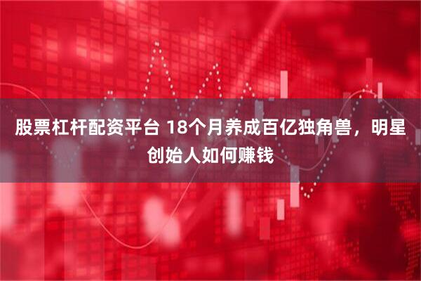 股票杠杆配资平台 18个月养成百亿独角兽，明星创始人如何赚钱
