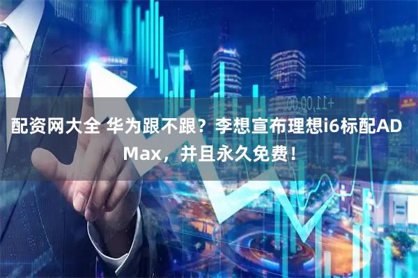 配资网大全 华为跟不跟？李想宣布理想i6标配AD Max，并且永久免费！