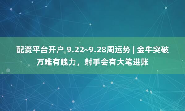 配资平台开户 9.22~9.28周运势 | 金牛突破万难有魄力，射手会有大笔进账