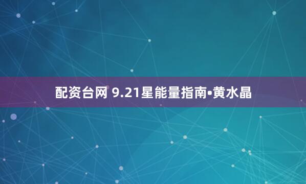 配资台网 9.21星能量指南•黄水晶