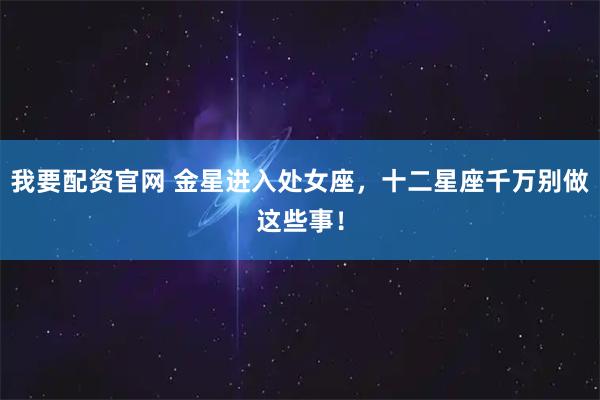 我要配资官网 金星进入处女座，十二星座千万别做这些事！