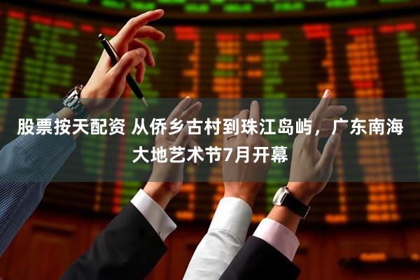 股票按天配资 从侨乡古村到珠江岛屿，广东南海大地艺术节7月开幕