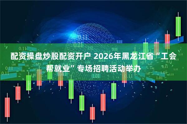配资操盘炒股配资开户 2026年黑龙江省“工会帮就业”专场招聘活动举办