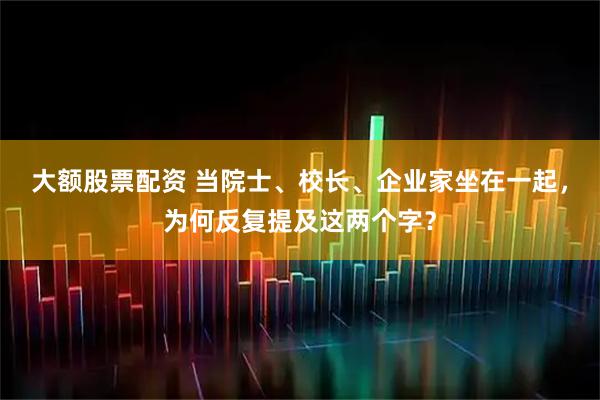 大额股票配资 当院士、校长、企业家坐在一起，为何反复提及这两个字？