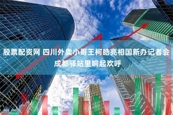 股票配资网 四川外卖小哥王柯皓亮相国新办记者会 成都驿站里响起欢呼